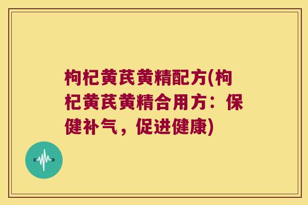 枸杞黄芪黄精配方(枸杞黄芪黄精合用方：保健，促进健康)