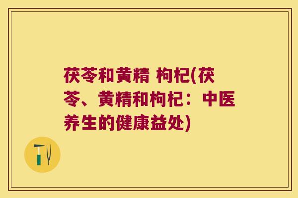 茯苓和黄精 枸杞(茯苓、黄精和枸杞:中医养生的健康益处) 茯苓和黄精 枸杞(茯苓、黄精和枸杞:中医养生的健康益处)