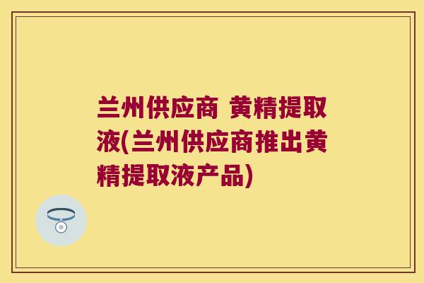 兰州供应商 黄精提取液(兰州供应商推出黄精提取液产品) 兰州供应商 黄精提取液(兰州供应商推出黄精提取液产品)