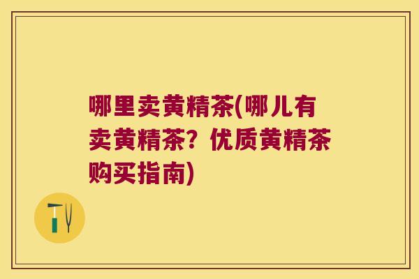 哪里卖黄精茶(哪儿有卖黄精茶?优质黄精茶购买指南) 哪里卖黄精茶(哪儿有卖黄精茶?优质黄精茶购买指南)