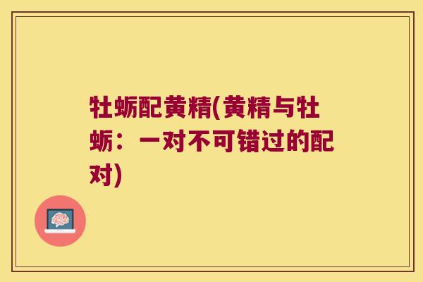 牡蛎配黄精(黄精与牡蛎：一对不可错过的配对)