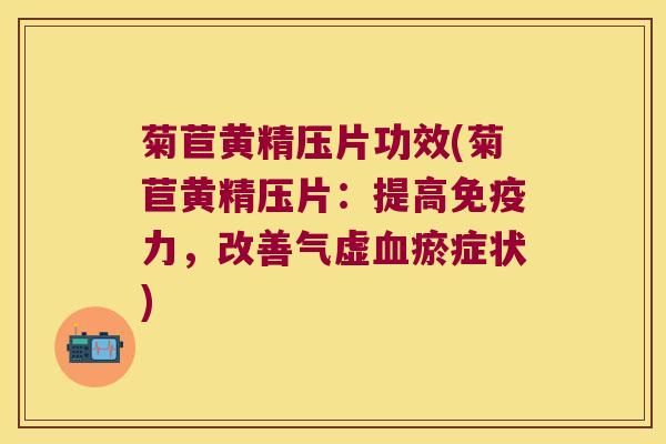 菊苣黄精压片功效(菊苣黄精压片：提高力，改善气虚瘀症状)