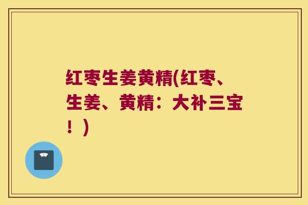 红枣生姜黄精(红枣、生姜、黄精:大补三宝!) 红枣生姜黄精(红枣、生姜、黄精:大补三宝!)