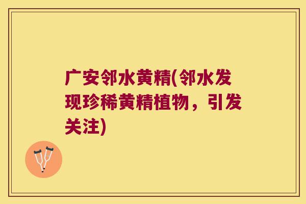 广安邻水黄精(邻水发现珍稀黄精植物，引发关注)