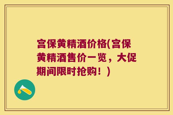 宫保黄精酒价格(宫保黄精酒售价一览，大促期间限时抢购！)