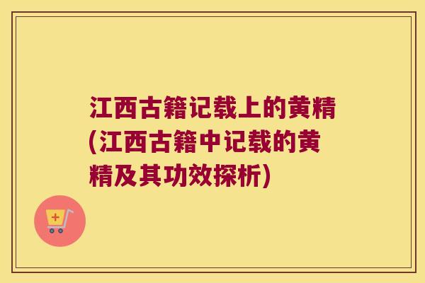 江西古籍记载上的黄精(江西古籍中记载的黄精及其功效探析) 江西古籍记载上的黄精(江西古籍中记载的黄精及其功效探析)