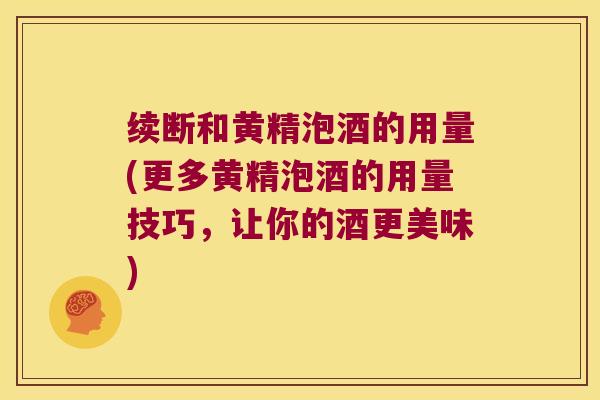 续断和黄精泡酒的用量(更多黄精泡酒的用量技巧,让你的酒更美味) 续断和黄精泡酒的用量(更多黄精泡酒的用量技巧,让你的酒更美味)