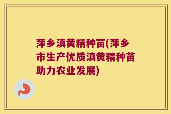 萍乡滇黄精种苗(萍乡市生产优质滇黄精种苗助力农业发展)