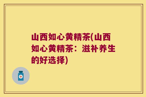 山西如心黄精茶(山西如心黄精茶：滋补养生的好选择)