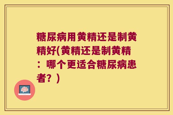 用黄精还是制黄精好(黄精还是制黄精：哪个更适合患者？)