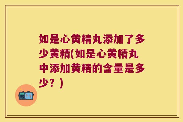 如是心黄精丸添加了多少黄精(如是心黄精丸中添加黄精的含量是多少？)