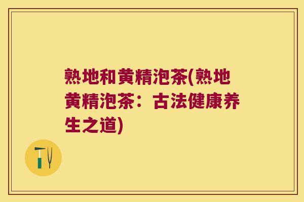 熟地和黄精泡茶(熟地黄精泡茶：古法健康养生之道)