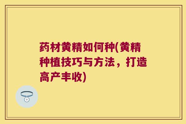 药材黄精如何种(黄精种植技巧与方法,打造高产丰收) 药材黄精如何种(黄精种植技巧与方法,打造高产丰收)