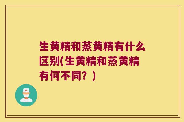 生黄精和蒸黄精有什么区别(生黄精和蒸黄精有何不同?) 生黄精和蒸黄精有什么区别(生黄精和蒸黄精有何不同?)
