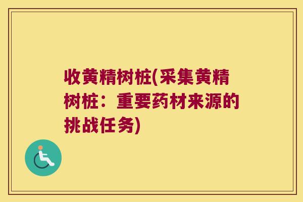 收黄精树桩(采集黄精树桩:重要药材来源的挑战任务) 收黄精树桩(采集黄精树桩:重要药材来源的挑战任务)
