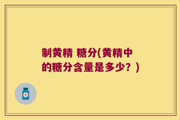 制黄精 糖分(黄精中的糖分含量是多少?) 制黄精 糖分(黄精中的糖分含量是多少?)