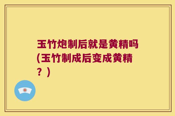 玉竹炮制后就是黄精吗(玉竹制成后变成黄精?) 玉竹炮制后就是黄精吗(玉竹制成后变成黄精?)