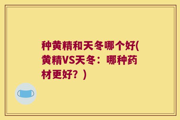 种黄精和天冬哪个好(黄精VS天冬:哪种药材更好?) 种黄精和天冬哪个好(黄精VS天冬:哪种药材更好?)