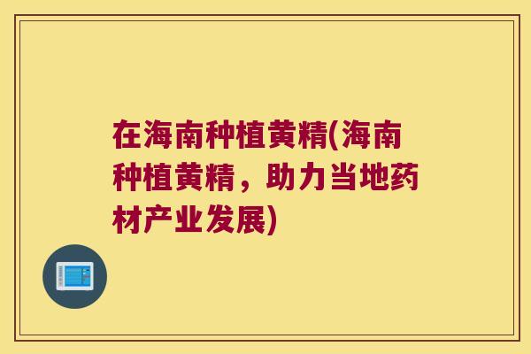 在海南种植黄精(海南种植黄精,助力当地药材产业发展) 在海南种植黄精(海南种植黄精,助力当地药材产业发展)