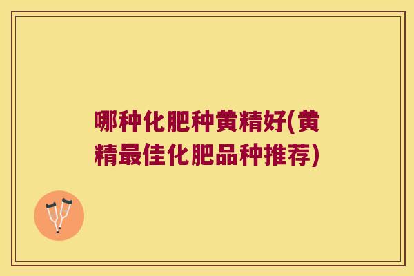 哪种化肥种黄精好(黄精佳化肥品种推荐) 哪种化肥种黄精好(黄精佳化肥品种推荐)