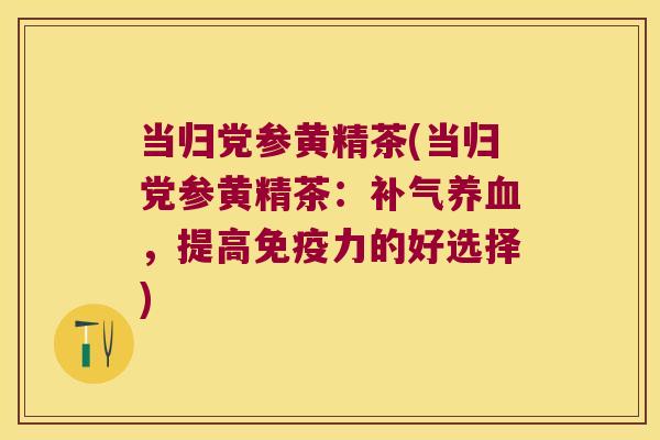 当归党参黄精茶(当归党参黄精茶:,提高力的好选择) 当归党参黄精茶(当归党参黄精茶:,提高力的好选择)