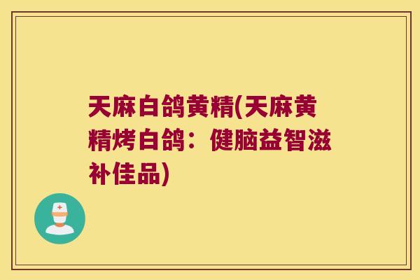 天麻白鸽黄精(天麻黄精烤白鸽:健脑益智滋补佳品) 天麻白鸽黄精(天麻黄精烤白鸽:健脑益智滋补佳品)