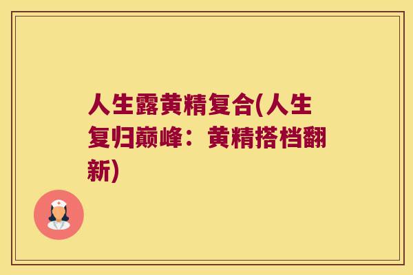 人生露黄精复合(人生复归巅峰：黄精搭档翻新)