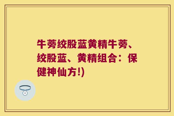 牛蒡绞股蓝黄精牛蒡、绞股蓝、黄精组合:保健神仙方!) 牛蒡绞股蓝黄精牛蒡、绞股蓝、黄精组合:保健神仙方!)