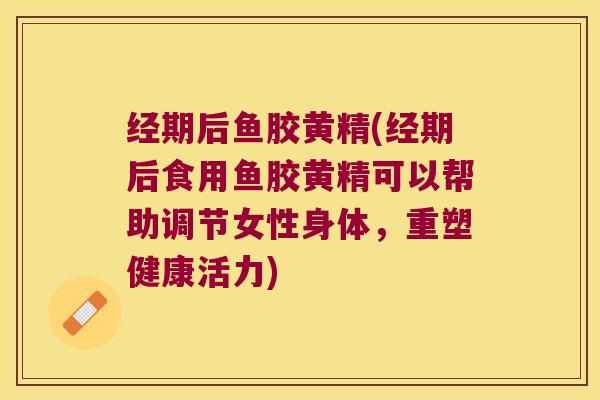 经期后鱼胶黄精(经期后食用鱼胶黄精可以帮助调节女性身体，重塑健康活力)