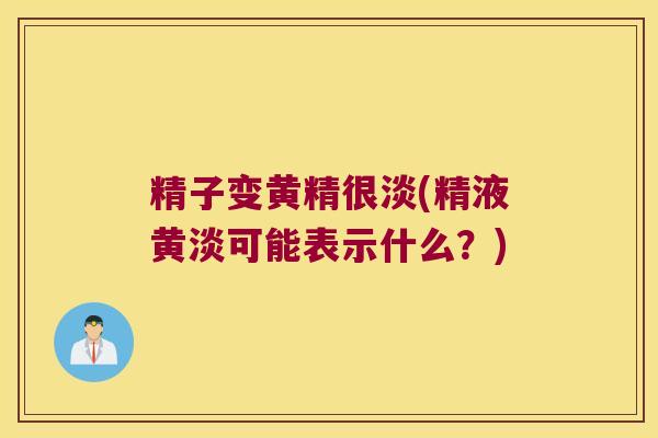 精子变黄精很淡(精液黄淡可能表示什么?) 精子变黄精很淡(精液黄淡可能表示什么?)