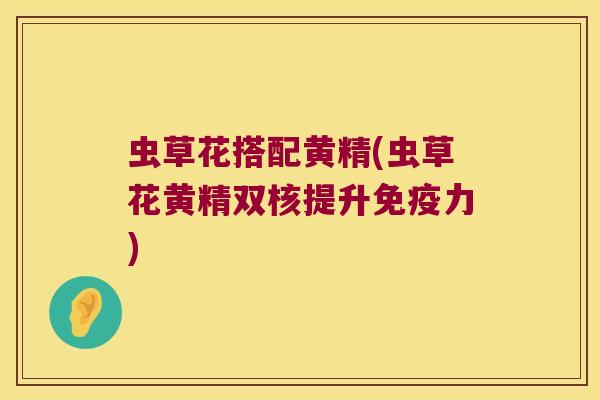 虫草花搭配黄精(虫草花黄精双核提升力) 虫草花搭配黄精(虫草花黄精双核提升力)