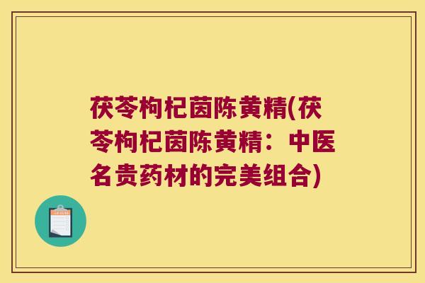 茯苓枸杞茵陈黄精(茯苓枸杞茵陈黄精:中医名贵药材的完美组合) 茯苓枸杞茵陈黄精(茯苓枸杞茵陈黄精:中医名贵药材的完美组合)