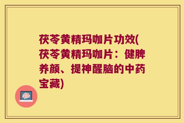 茯苓黄精玛咖片功效(茯苓黄精玛咖片:健脾养颜、提神醒脑的宝藏) 茯苓黄精玛咖片功效(茯苓黄精玛咖片:健脾养颜、提神醒脑的宝藏)