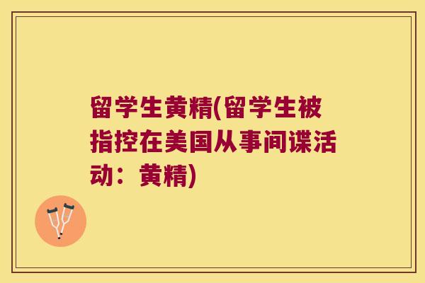留学生黄精(留学生被指控在美国从事间谍活动:黄精) 留学生黄精(留学生被指控在美国从事间谍活动:黄精)