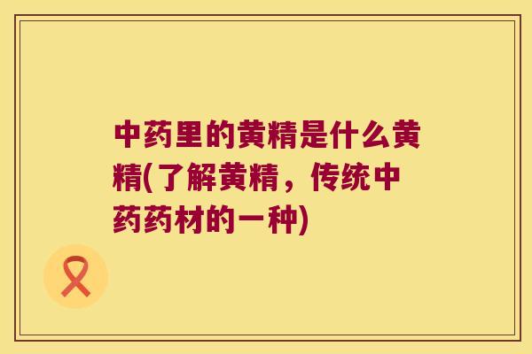 里的黄精是什么黄精(了解黄精,传统药材的一种) 里的黄精是什么黄精(了解黄精,传统药材的一种)