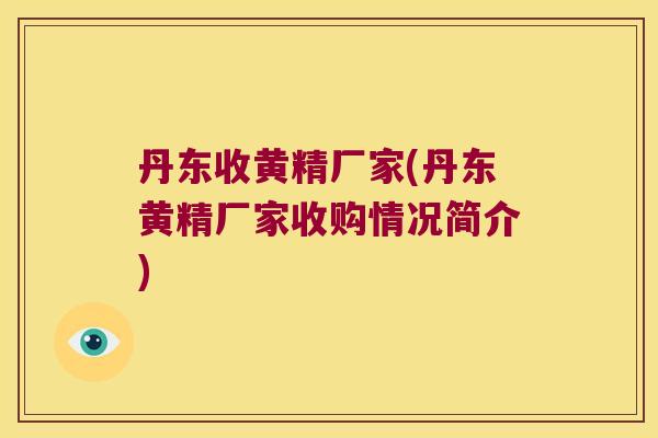 丹东收黄精厂家(丹东黄精厂家收购情况简介)