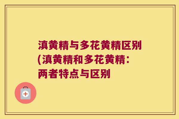 滇黄精与多花黄精区别(滇黄精和多花黄精:两者特点与区别 滇黄精与多花黄精区别(滇黄精和多花黄精:两者特点与区别