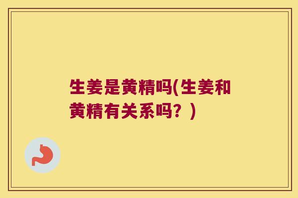 生姜是黄精吗(生姜和黄精有关系吗?) 生姜是黄精吗(生姜和黄精有关系吗?)