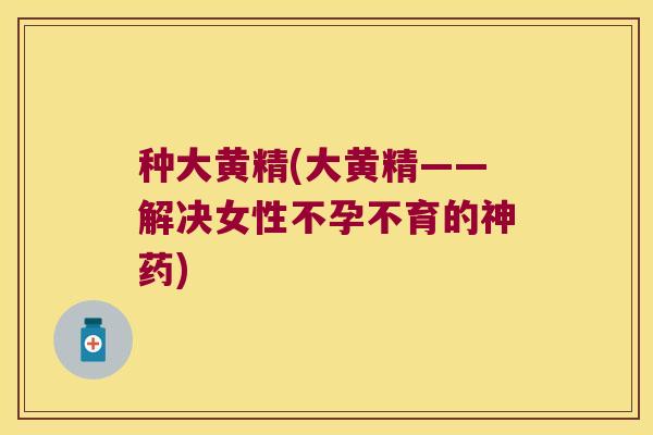 种大黄精(大黄精——解决女性不孕不育的神药) 种大黄精(大黄精——解决女性不孕不育的神药)