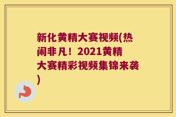 新化黄精大赛视频(热闹非凡！2021黄精大赛精彩视频集锦来袭)