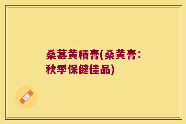 桑葚黄精膏(桑黄膏：秋季保健佳品)