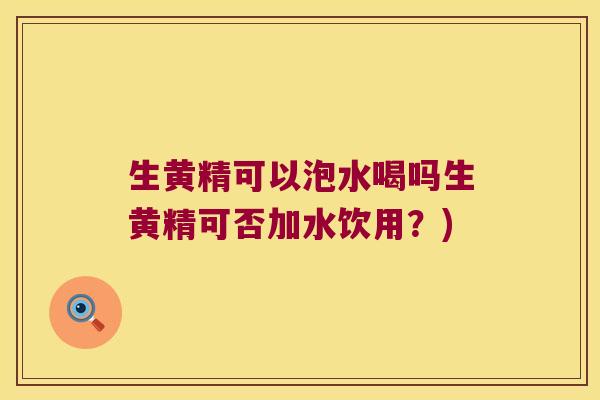 生黄精可以泡水喝吗生黄精可否加水饮用？)