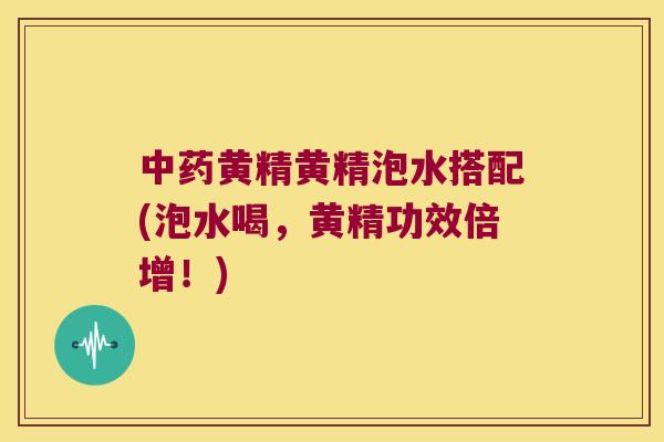 黄精黄精泡水搭配(泡水喝,黄精功效倍增!) 黄精黄精泡水搭配(泡水喝,黄精功效倍增!)