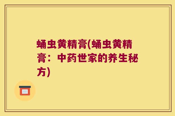 蛹虫黄精膏(蛹虫黄精膏：世家的养生秘方)
