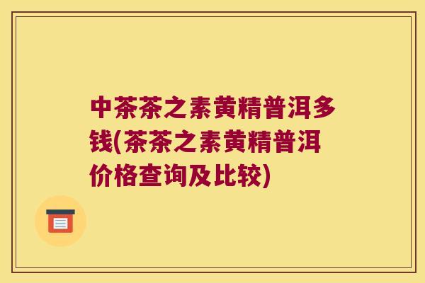 中茶茶之素黄精普洱多钱(茶茶之素黄精普洱价格查询及比较) 中茶茶之素黄精普洱多钱(茶茶之素黄精普洱价格查询及比较)