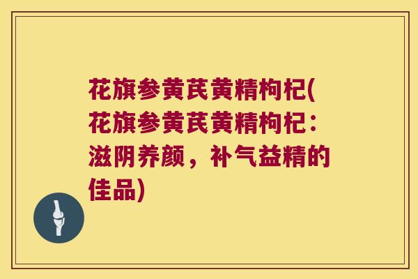 花旗参黄芪黄精枸杞(花旗参黄芪黄精枸杞：滋阴养颜，益精的佳品)
