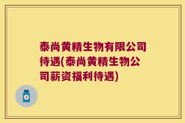泰尚黄精生物有限公司待遇(泰尚黄精生物公司薪资福利待遇)