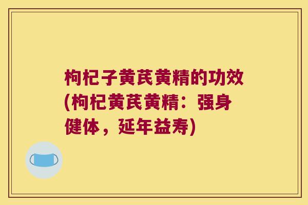 枸杞子黄芪黄精的功效(枸杞黄芪黄精：强身健体，延年益寿)