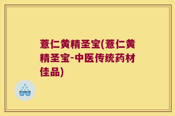 薏仁黄精圣宝(薏仁黄精圣宝-中医传统药材佳品) 薏仁黄精圣宝(薏仁黄精圣宝-中医传统药材佳品)
