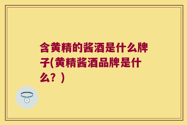 含黄精的酱酒是什么牌子(黄精酱酒品牌是什么?) 含黄精的酱酒是什么牌子(黄精酱酒品牌是什么?)